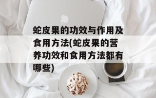蛇皮果的功效与作用及食用方法(蛇皮果的营养功效和食用方法都有哪些)