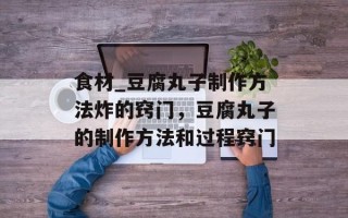 食材_豆腐丸子制作方法炸的窍门，豆腐丸子的制作方法和过程窍门