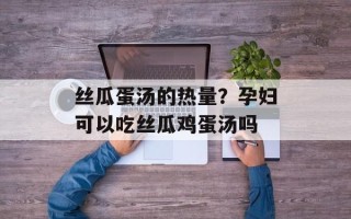 丝瓜蛋汤的热量？孕妇可以吃丝瓜鸡蛋汤吗