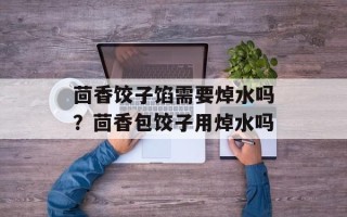 茴香饺子馅需要焯水吗？茴香包饺子用焯水吗