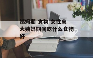 姨妈期 食物 女性来大姨妈期间吃什么食物好