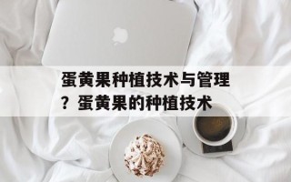 蛋黄果种植技术与管理？蛋黄果的种植技术