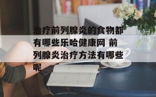 治疗前列腺炎的食物都有哪些乐哈健康网 前列腺炎治疗方法有哪些呢