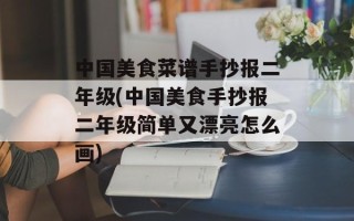 中国美食菜谱手抄报二年级(中国美食手抄报二年级简单又漂亮怎么画)