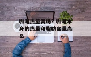 咖喱热量高吗？咖喱本身的热量和脂肪含量高么