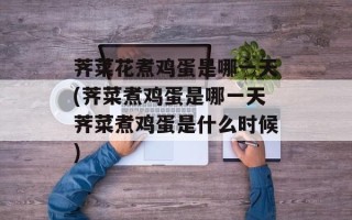 荠菜花煮鸡蛋是哪一天(荠菜煮鸡蛋是哪一天荠菜煮鸡蛋是什么时候)