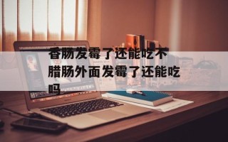 香肠发霉了还能吃不 腊肠外面发霉了还能吃吗