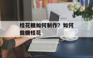 桂花糖如何制作？如何做糖桂花