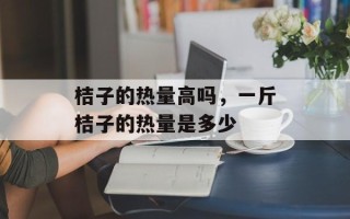 桔子的热量高吗，一斤桔子的热量是多少