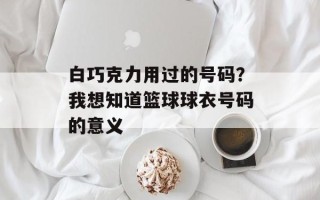 白巧克力用过的号码？我想知道篮球球衣号码的意义