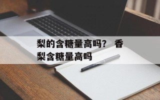 梨的含糖量高吗？ 香梨含糖量高吗