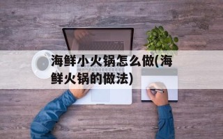 海鲜小火锅怎么做(海鲜火锅的做法)