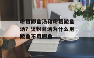 粉葛鲫鱼汤和粉葛鲮鱼汤？煲粉葛汤为什么用鲮鱼不用鲫鱼