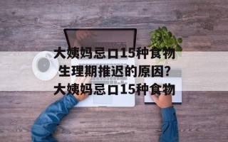 大姨妈忌口15种食物 生理期推迟的原因？大姨妈忌口15种食物