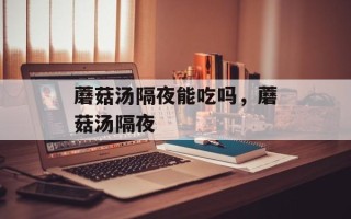 蘑菇汤隔夜能吃吗，蘑菇汤隔夜