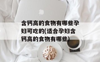 含钙高的食物有哪些孕妇可吃的(适合孕妇含钙高的食物有哪些)