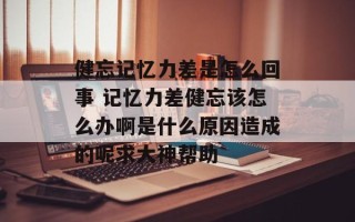 健忘记忆力差是怎么回事 记忆力差健忘该怎么办啊是什么原因造成的呢求大神帮助
