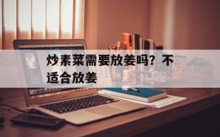 炒素菜需要放姜吗？不适合放姜