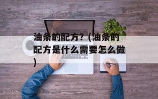 油条的配方？(油条的配方是什么需要怎么做)