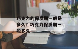 巧克力的保质期一般是多久？巧克力保质期一般多久