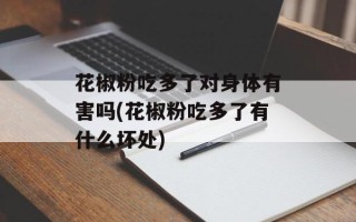花椒粉吃多了对身体有害吗(花椒粉吃多了有什么坏处)