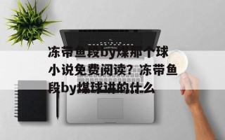 冻带鱼段by煤那个球小说免费阅读？冻带鱼段by煤球讲的什么