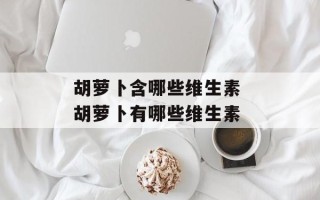 胡萝卜含哪些维生素 胡萝卜有哪些维生素