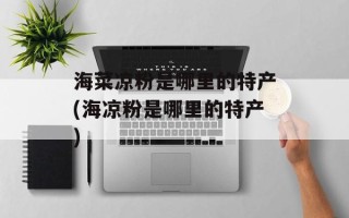 海菜凉粉是哪里的特产(海凉粉是哪里的特产)