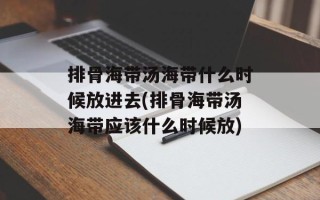 排骨海带汤海带什么时候放进去(排骨海带汤海带应该什么时候放)