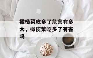 橄榄菜吃多了危害有多大，橄榄菜吃多了有害吗