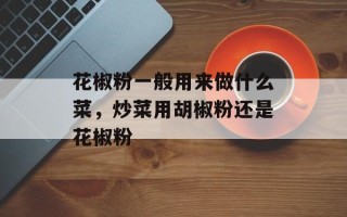 花椒粉一般用来做什么菜，炒菜用胡椒粉还是花椒粉