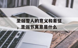 圣诞雪人的意义和象征，圣诞节寓意是什么