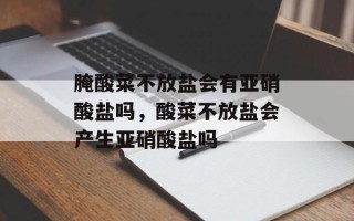 腌酸菜不放盐会有亚硝酸盐吗，酸菜不放盐会产生亚硝酸盐吗