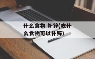 什么食物 补锌(吃什么食物可以补锌)