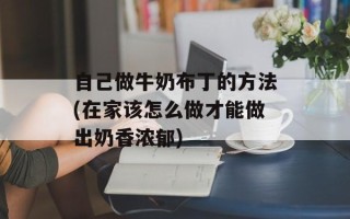 自己做牛奶布丁的方法(在家该怎么做才能做出奶香浓郁)