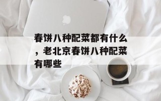 春饼八种配菜都有什么，老北京春饼八种配菜有哪些