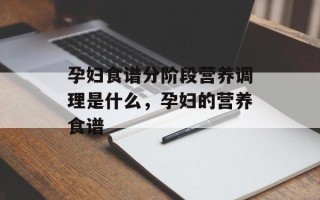 孕妇食谱分阶段营养调理是什么，孕妇的营养食谱