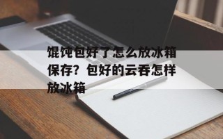 馄饨包好了怎么放冰箱保存？包好的云吞怎样放冰箱