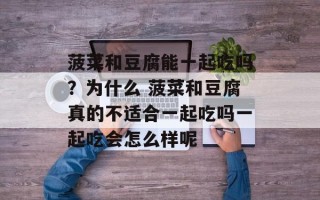 菠菜和豆腐能一起吃吗？为什么 菠菜和豆腐真的不适合一起吃吗一起吃会怎么样呢
