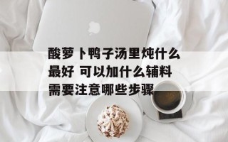酸萝卜鸭子汤里炖什么最好 可以加什么辅料需要注意哪些步骤