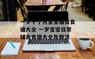 一岁十个月宝宝辅食食谱大全 一岁宝宝日常辅食食谱大全及做法