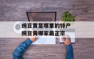 豌豆黄是哪里的特产 豌豆黄哪家最正宗