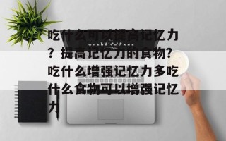 吃什么可以提高记忆力？提高记忆力的食物？吃什么增强记忆力多吃什么食物可以增强记忆力