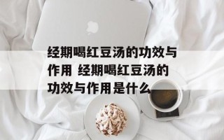 经期喝红豆汤的功效与作用 经期喝红豆汤的功效与作用是什么