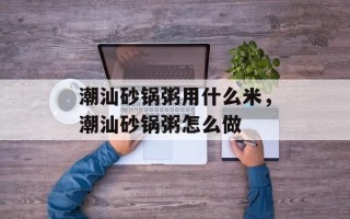 潮汕砂锅粥用什么米，潮汕砂锅粥怎么做
