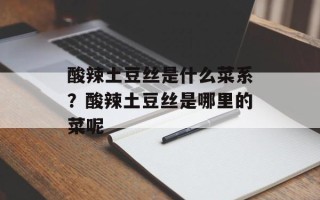 酸辣土豆丝是什么菜系？酸辣土豆丝是哪里的菜呢
