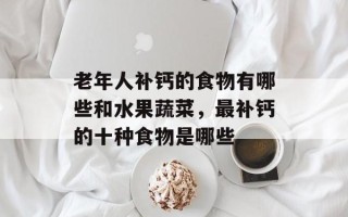 老年人补钙的食物有哪些和水果蔬菜，最补钙的十种食物是哪些