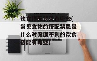 饮食搭配禁忌有哪些(常见食物的搭配禁忌是什么对健康不利的饮食搭配有哪些)