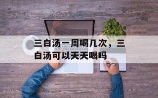三白汤一周喝几次，三白汤可以天天喝吗