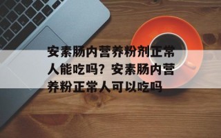 安素肠内营养粉剂正常人能吃吗？安素肠内营养粉正常人可以吃吗